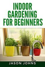 Indoor Gardening For Beginners: The Complete Guide to Growing Herbs, Flowers, Vegetables and Fruits in Your House 