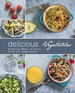 Delicious Vegetables: Amazing Ways to Enjoy Different Vegetables