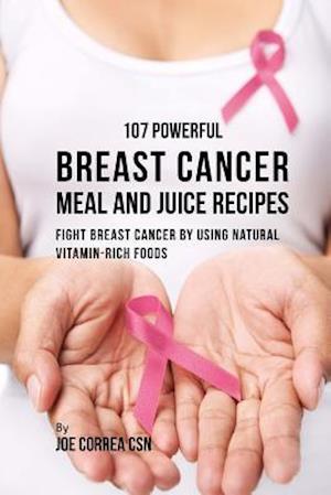 107 Powerful Breast Cancer Meal and Juice Recipes: Fight Breast Cancer by Using Natural Vitamin-Rich Foods