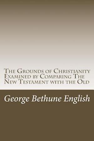 The Grounds of Christianity Examined by Comparing the New Testament with the Old