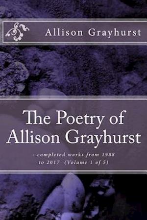 The Poetry of Allison Grayhurst: - completed works from 1988 to 2017 (Volume 1 of 5)