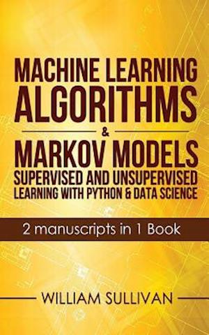 Machine Learning Algorithms & Markov Models Supervised And Unsupervised Learning with Python & Data Science 2 Manuscripts in 1 Book: