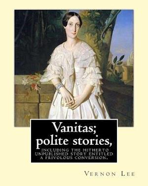 Vanitas; Polite Stories, Including the Hitherto Unpublished Story Entitled a Frivolous Conversion. by