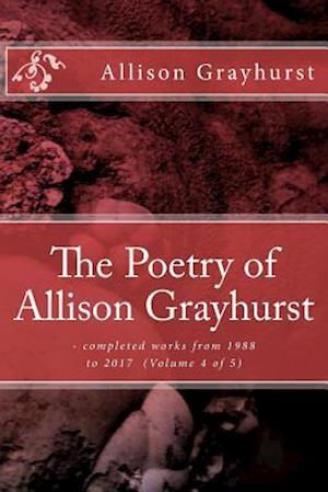 The Poetry of Allison Grayhurst: - completed works from 1988 to 2017 (Volume 4 of 5)