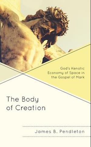 The Body of Creation : God's Kenotic Economy of Space in the Gospel of Mark