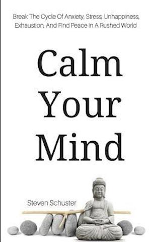 Calm Your Mind: Break The Cycle Of Anxiety, Stress, Unhappiness, Exhaustion, And Find Peace In A Rushed World
