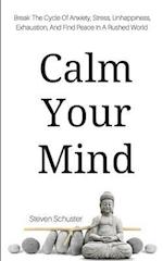 Calm Your Mind: Break The Cycle Of Anxiety, Stress, Unhappiness, Exhaustion, And Find Peace In A Rushed World 
