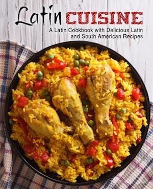 Latin Cuisine: A Latin Cookbook with Delicious Latin and South American Recipes