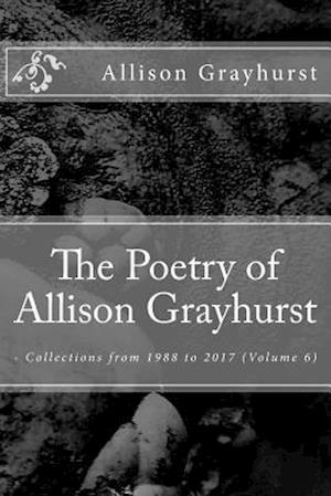 The Poetry of Allison Grayhurst: - Collections from 1988 to 2017 (Volume 6)