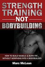 Strength Training NOT Bodybuilding: How To Build Muscle And Burn Fat...Without Morphing Into A Bodybuilder 