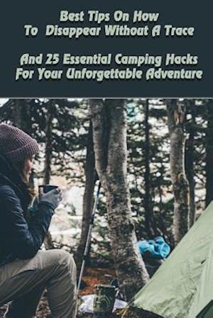 Best Tips on How to Disappear Without a Trace and 25 Essential Camping Hacks for Your Unforgettable Adventure