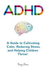 Adhd: A Guide to Cultivating Calm, Reducing Stress, and Helping Children Thrive! 