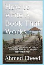 How to Write a book That Works: Non-Writer's Guide to Writing a Profitable Book in Six simple actionable steps 