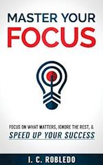 Master Your Focus: Focus on What Matters, Ignore the Rest, & Speed up Your Success 