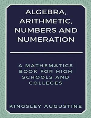 Algebra, Arithmetic, Numbers and Numeration: A Mathematics Book for High Schools and Colleges