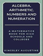 Algebra, Arithmetic, Numbers and Numeration: A Mathematics Book for High Schools and Colleges 