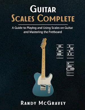 Guitar Scales Complete: A Guide to Playing and Using Scales on Guitar and Mastering the Fretboard
