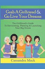 Grab A Girlfriend & Go Live Your Dreams: The Girlfriend's Guide To Envisioning, Planning and Launching Your Dream 