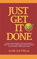 JUST GET IT DONE: Conquer Procrastination, Eliminate Distractions, Boost Your Focus, Take Massive Action Proactively and Get Difficult Things Done Fas