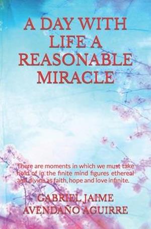 A DAY WITH LIFE A REASONABLE MIRACLE: There are moments in which we must take hold of in the finite mind figures ethereal and divine as faith, hope an