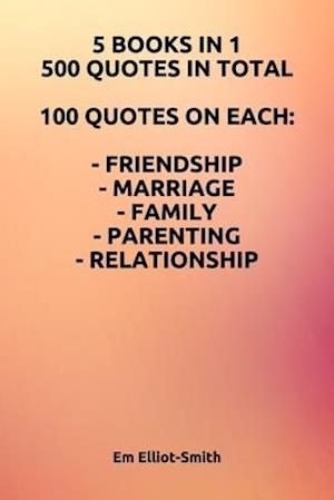 5 BOOKS IN 1, 500 QUOTES IN TOTAL: 100 QUOTES ON EACH - FRIENDSHIP - MARRIAGE - FAMILY - PARENTING - RELATIONSHIP