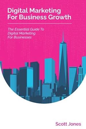 Digital Marketing For Business Growth: The Essential Guide To Digital Marketing For Businesses