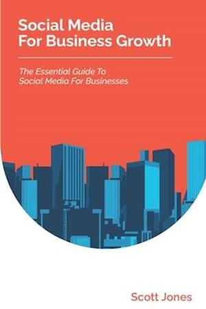 Social Media For Business Growth: The Essential Guide To Social Media For Businesses