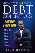 How to Deal with Debt Collectors and Win Every Time How To Beat Them at Their Own Game: YOUR NUMBER ONE GUIDE TO BEATING DEBT COLLECTORS 