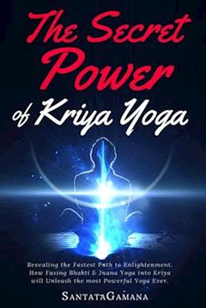 The Secret Power Of Kriya Yoga: Revealing the Fastest Path to Enlightenment. How Fusing Bhakti & Jnana Yoga into Kriya will Unleash the most Powerful