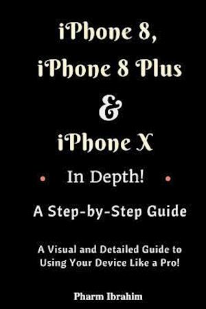 iPhone 8, iPhone 8 Plus and iPhone X in Depth! a Step-By-Step Manual