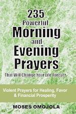 235 Powerful Morning And Evening Prayers That Will Change Your Life Forever: Violent Prayers for Healing, Favor and Financial Prosperity 