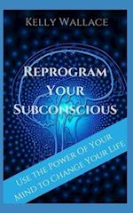Reprogram Your Subconscious: Use The Power Of Your Mind To Get Everything You Want 