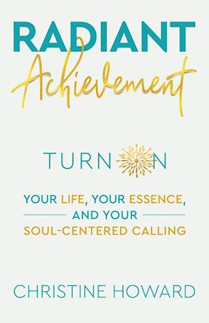 Radiant Achievement: Turn on Your Life, Your Essence, and Your Soul-Centered Calling