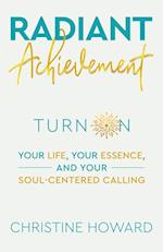Radiant Achievement: Turn on Your Life, Your Essence, and Your Soul-Centered Calling 