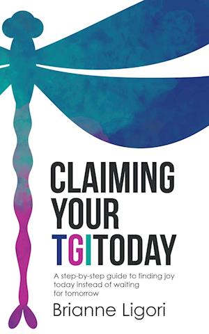 Claiming Your Tgitoday: A Step-By-Step Guide to Finding Joy Today Instead of Waiting for Tomorrow