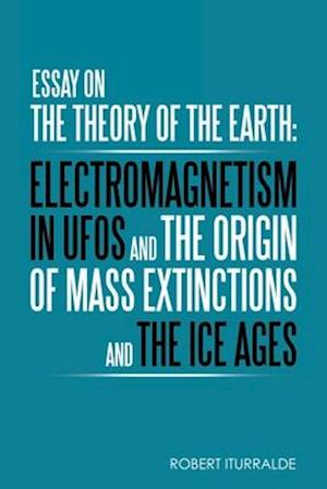 Essay on the Theory of the Earth: Electromagnetism in Ufos and the Origin of Mass Extinctions and the Ice Ages
