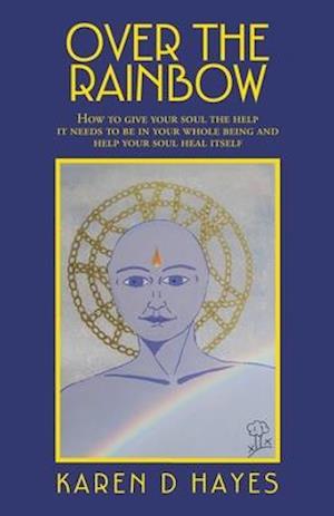 Over the Rainbow: How to Give Your Soul the Help It Needs to Be in Your Whole Being and Help Your Soul Heal Itself