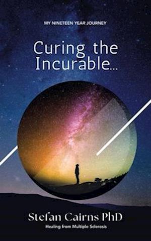 Curing the incurable...: My Nineteen Year Journey Healing from Multiple Sclerosis