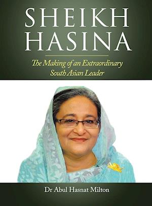 Sheikh Hasina: The Making of an Extraordinary South Asian Leader