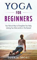 Yoga for Beginners: Your Natural Way to Strengthen Your Body, Calming Your Mind and Be in The Moment 