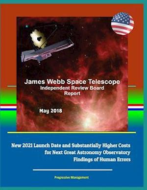 James Webb Space Telescope Independent Review Board Report May 2018 - New 2021 Launch Date and Substantially Higher Costs for Next Great Astronomy Obs