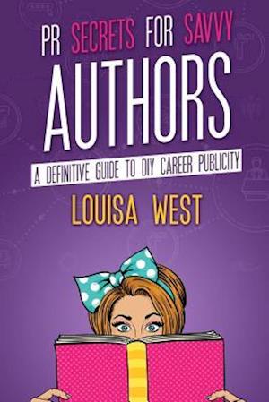 PR Secrets for Savvy Authors: A definitive guide to DIY career publicity