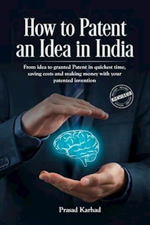 How to Patent an idea in India: From idea to granted Patent in quickest time, saving costs and making money with your patented invention; a Step by st