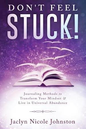 Don't Feel Stuck!: Journaling Methods to Transform Your Mindset & Live in Universal Abundance