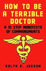 How To Be A Terrible Doctor: A 10 Step Manifesto of Commandments 