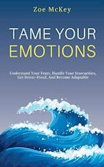 Tame Your Emotions: Understand Your Fears, Handle Your Insecurities, Get Stress-Proof, And Become Adaptable 