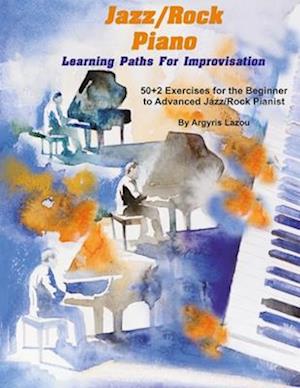 Jazz/Rock Piano Learning Paths For Improvisation: 50+2 Exercises for the Beginner to Advanced Jazz/Rock Pianist