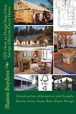 DIY: How to Design Your Own Energy Efficient Green Home: Construction Alternatives and Sample Passive Solar Straw Bale House 