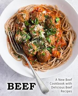 Beef: A New Beef Cookbook with Delicious Beef Recipes