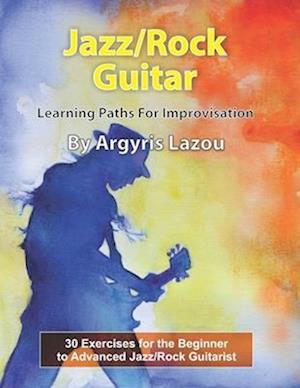 Jazz/Rock Guitar Learning Paths For Improvisation: 30 Exercises for the Beginner to Advanced Jazz/Rock Guitarist